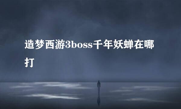 造梦西游3boss千年妖蝉在哪打
