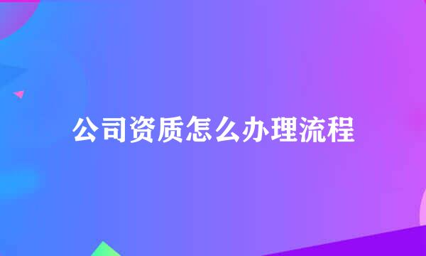 公司资质怎么办理流程