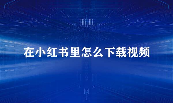 在小红书里怎么下载视频