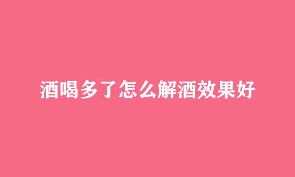 酒喝多了怎么解酒效果好