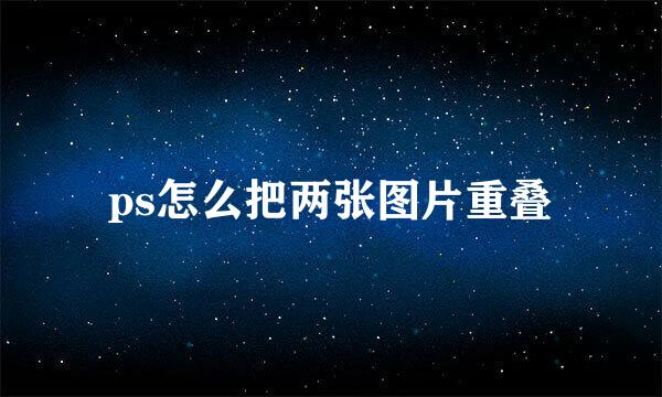 ps怎么把两张图片重叠