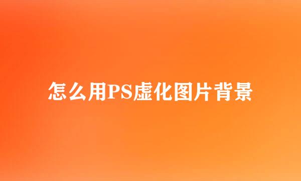 怎么用PS虚化图片背景