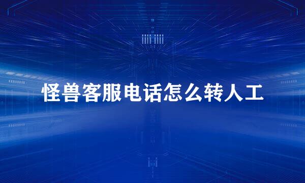 怪兽客服电话怎么转人工