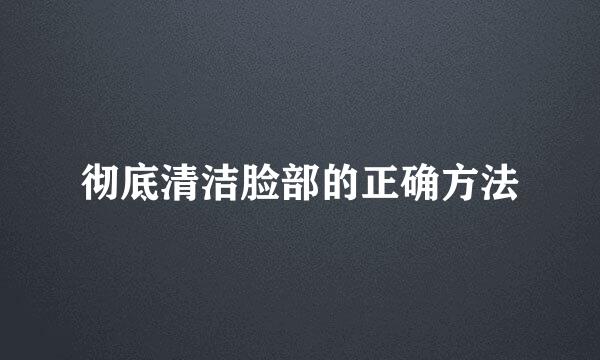 彻底清洁脸部的正确方法
