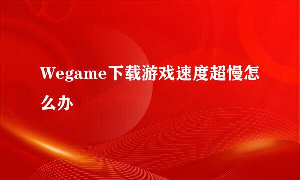 Wegame下载游戏速度超慢怎么办