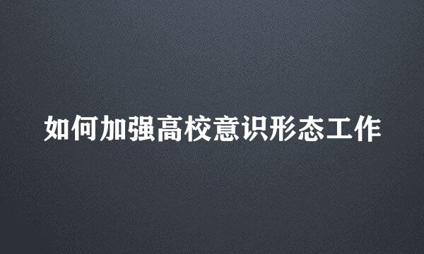 如何加强高校意识形态工作