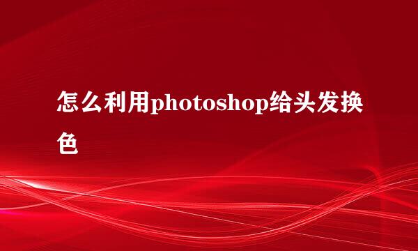 怎么利用photoshop给头发换色