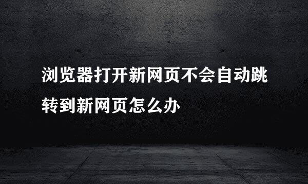 浏览器打开新网页不会自动跳转到新网页怎么办