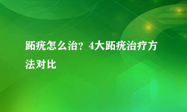 跖疣怎么治？4大跖疣治疗方法对比