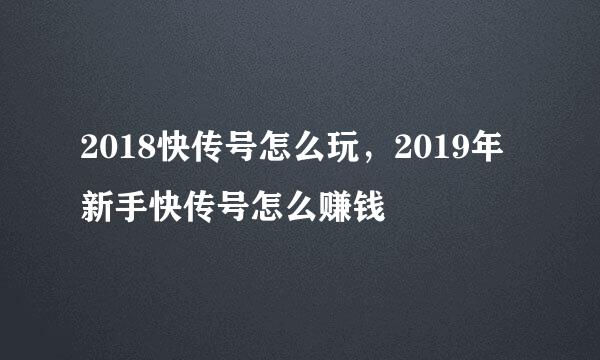 2018快传号怎么玩，2019年新手快传号怎么赚钱