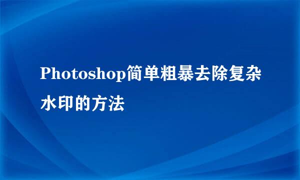 Photoshop简单粗暴去除复杂水印的方法