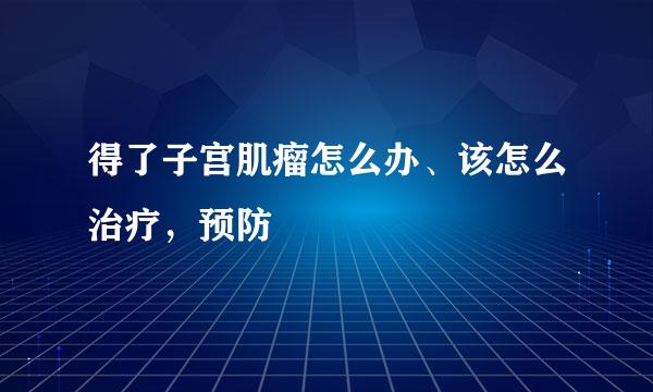 得了子宫肌瘤怎么办、该怎么治疗，预防