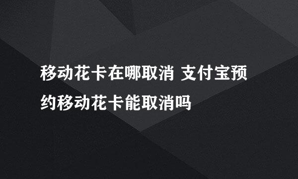 移动花卡在哪取消 支付宝预约移动花卡能取消吗