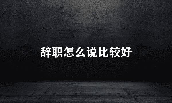 辞职怎么说比较好