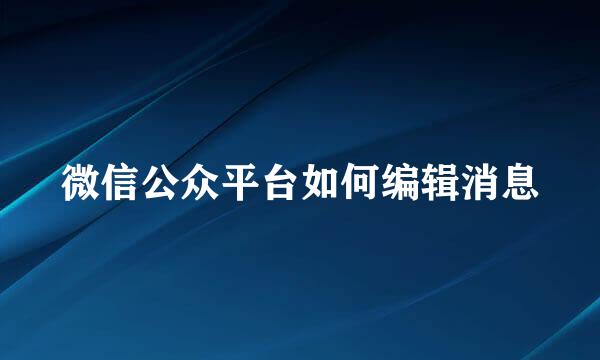 微信公众平台如何编辑消息