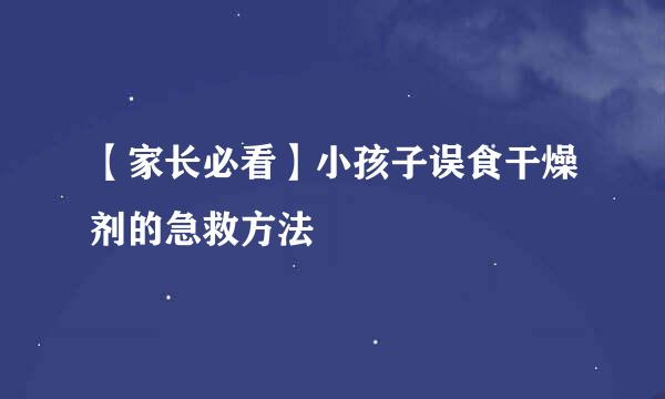 【家长必看】小孩子误食干燥剂的急救方法