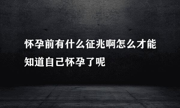 怀孕前有什么征兆啊怎么才能知道自己怀孕了呢