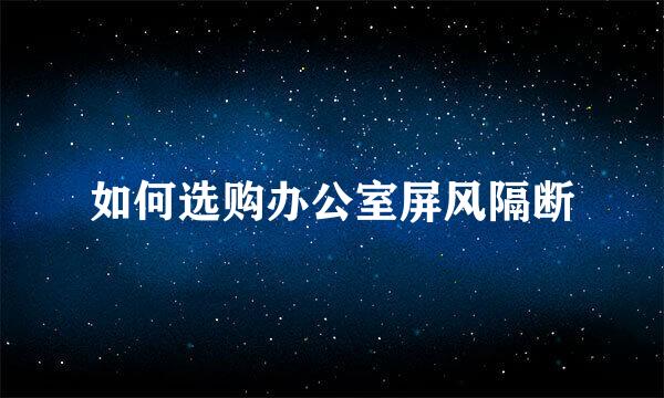 如何选购办公室屏风隔断