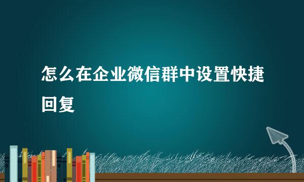 怎么在企业微信群中设置快捷回复