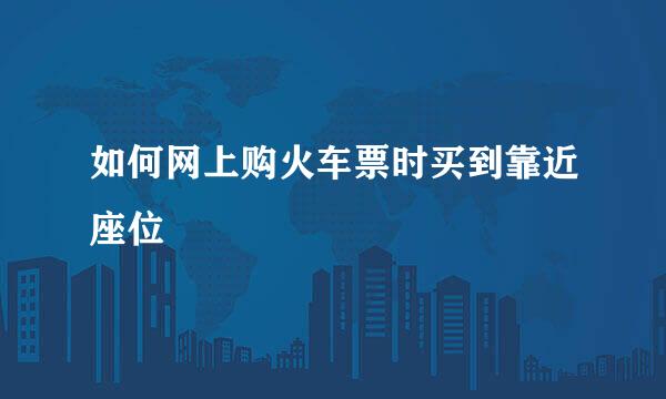 如何网上购火车票时买到靠近座位