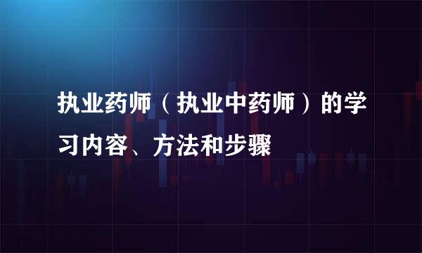 执业药师（执业中药师）的学习内容、方法和步骤