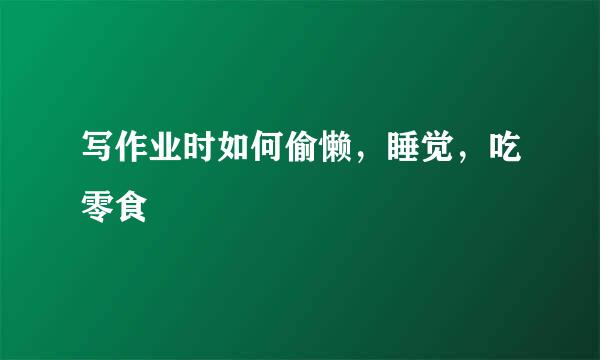 写作业时如何偷懒，睡觉，吃零食