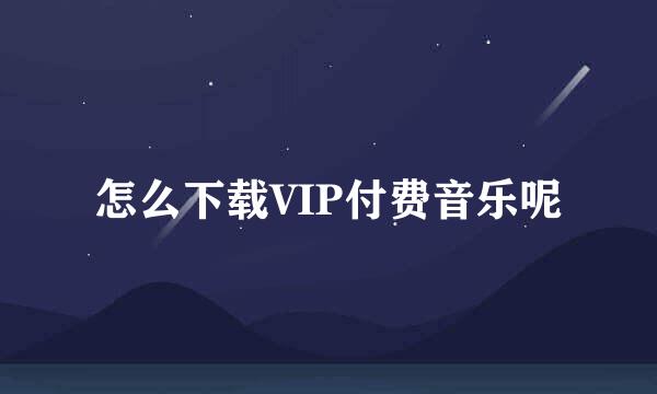 怎么下载VIP付费音乐呢