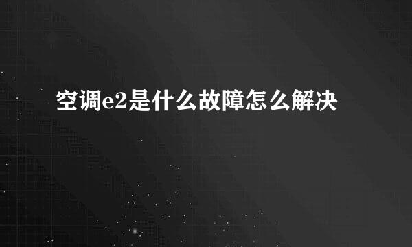 空调e2是什么故障怎么解决