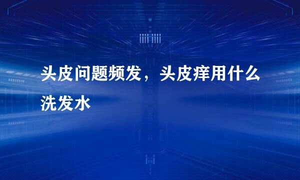 头皮问题频发，头皮痒用什么洗发水