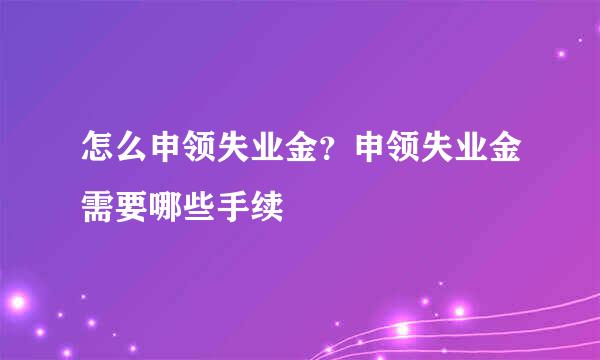 怎么申领失业金？申领失业金需要哪些手续