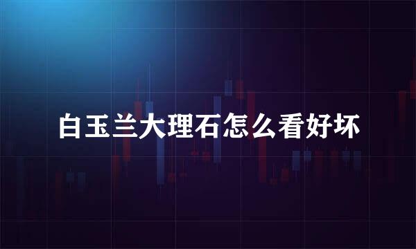 白玉兰大理石怎么看好坏