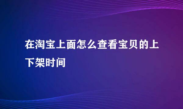 在淘宝上面怎么查看宝贝的上下架时间