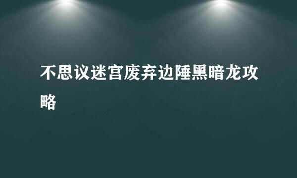 不思议迷宫废弃边陲黑暗龙攻略