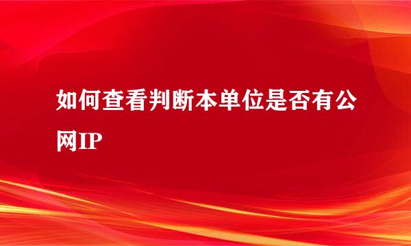 如何查看判断本单位是否有公网IP