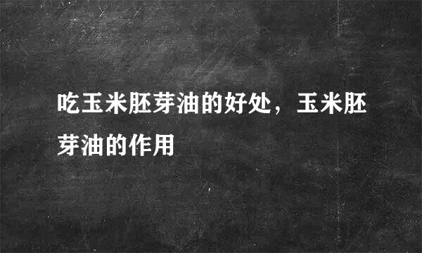 吃玉米胚芽油的好处，玉米胚芽油的作用