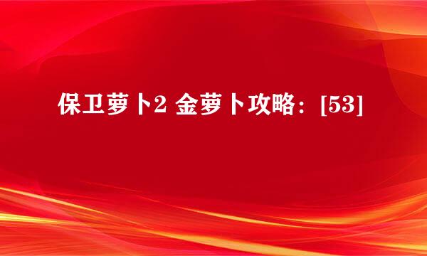 保卫萝卜2 金萝卜攻略：[53]