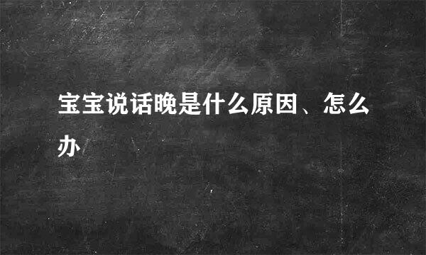 宝宝说话晚是什么原因、怎么办