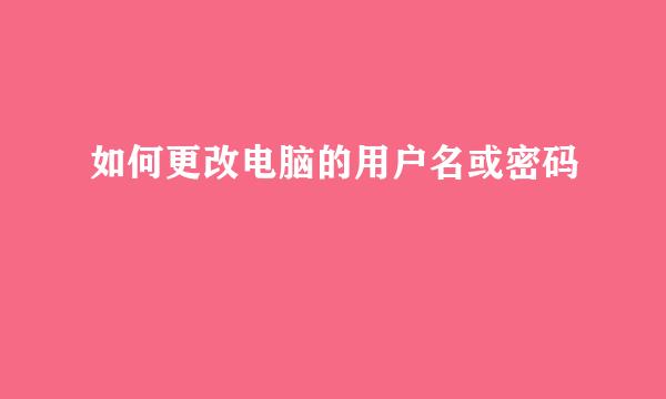如何更改电脑的用户名或密码