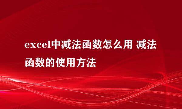 excel中减法函数怎么用 减法函数的使用方法