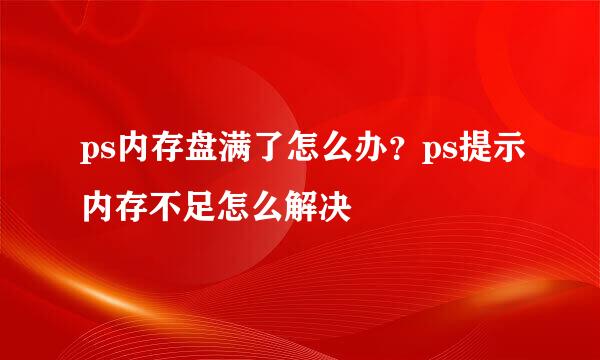 ps内存盘满了怎么办？ps提示内存不足怎么解决