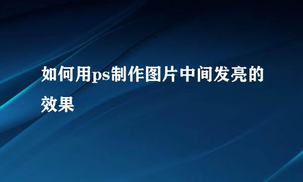 如何用ps制作图片中间发亮的效果