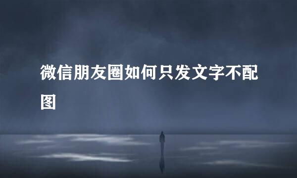 微信朋友圈如何只发文字不配图