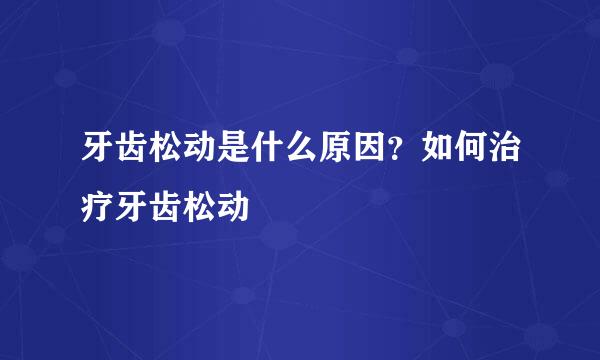 牙齿松动是什么原因？如何治疗牙齿松动