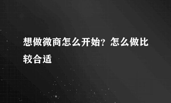 想做微商怎么开始？怎么做比较合适