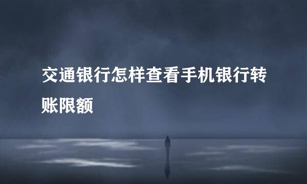 交通银行怎样查看手机银行转账限额