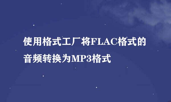 使用格式工厂将FLAC格式的音频转换为MP3格式