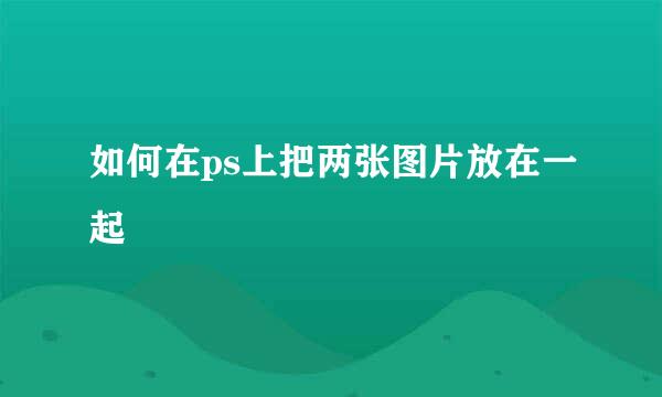 如何在ps上把两张图片放在一起