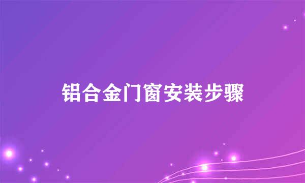 铝合金门窗安装步骤