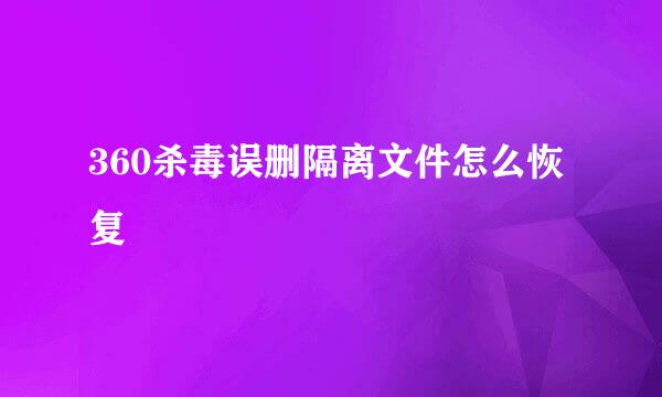 360杀毒误删隔离文件怎么恢复