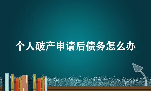 个人破产申请后债务怎么办
